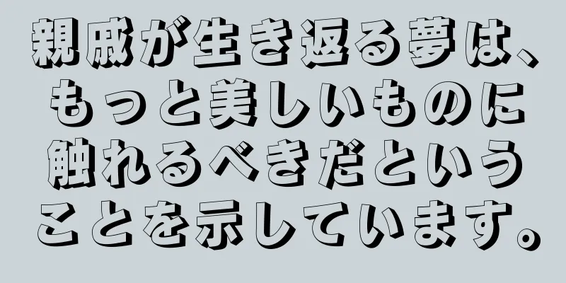 親戚が生き返る夢は、もっと美しいものに触れるべきだということを示しています。