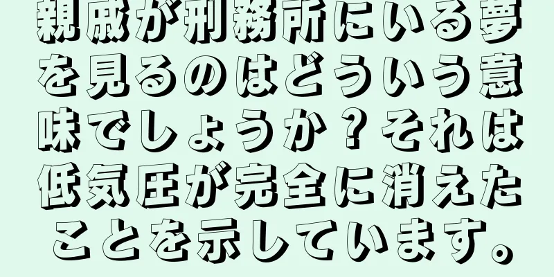 親戚が刑務所にいる夢を見るのはどういう意味でしょうか？それは低気圧が完全に消えたことを示しています。