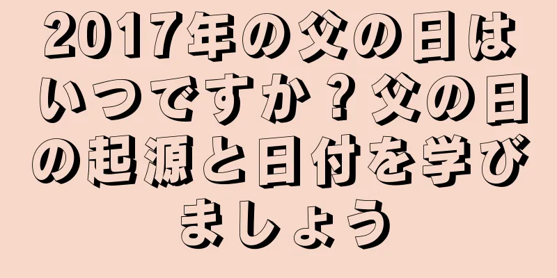 2017年の父の日はいつですか？父の日の起源と日付を学びましょう