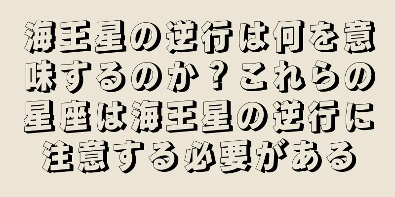海王星の逆行は何を意味するのか？これらの星座は海王星の逆行に注意する必要がある
