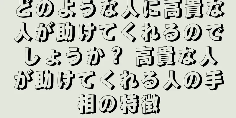 どのような人に高貴な人が助けてくれるのでしょうか？ 高貴な人が助けてくれる人の手相の特徴