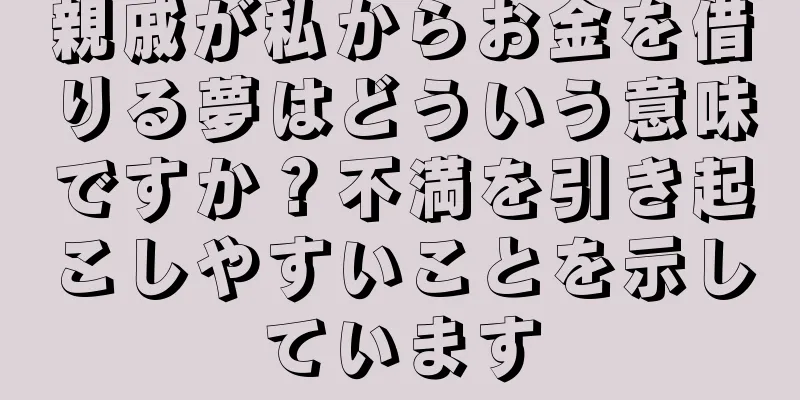 親戚が私からお金を借りる夢はどういう意味ですか？不満を引き起こしやすいことを示しています