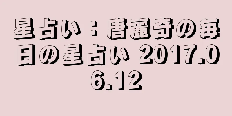 星占い：唐麗奇の毎日の星占い 2017.06.12