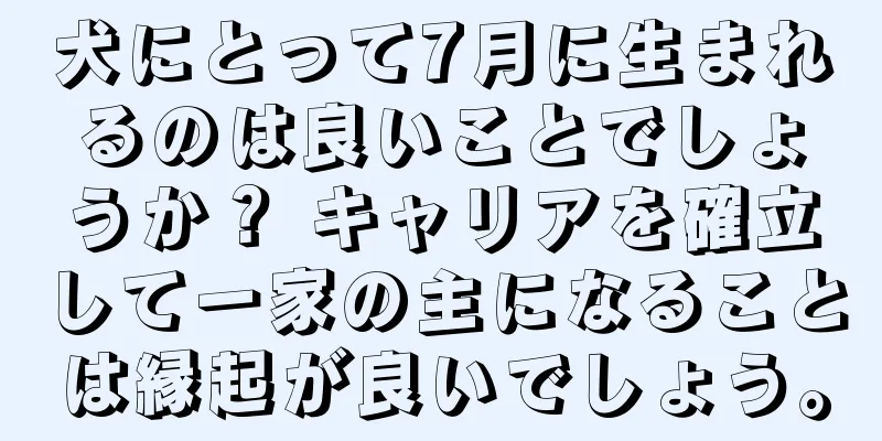 犬にとって7月に生まれるのは良いことでしょうか？ キャリアを確立して一家の主になることは縁起が良いでしょう。
