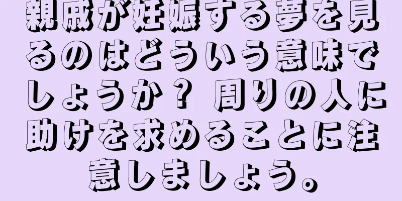 親戚が妊娠する夢を見るのはどういう意味でしょうか？ 周りの人に助けを求めることに注意しましょう。