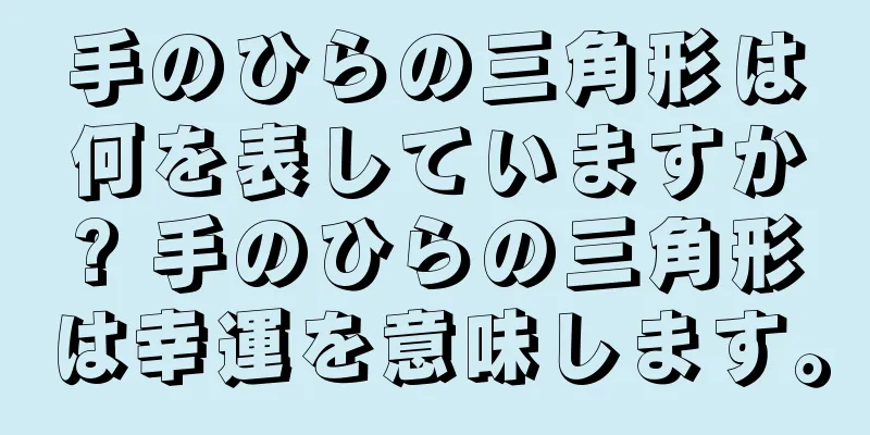 手のひらの三角形は何を表していますか? 手のひらの三角形は幸運を意味します。