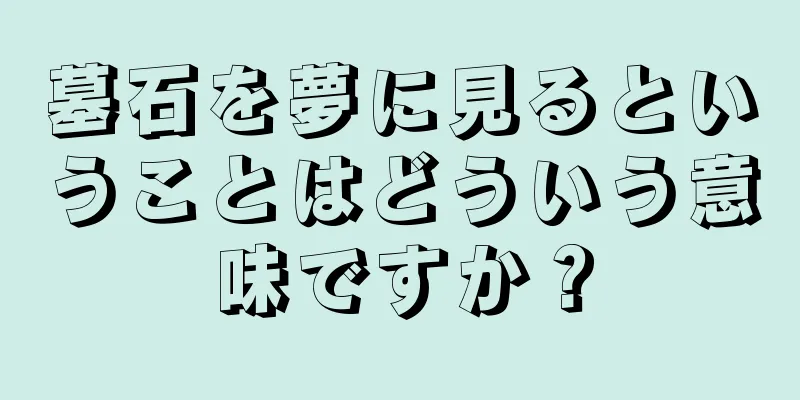 墓石を夢に見るということはどういう意味ですか？