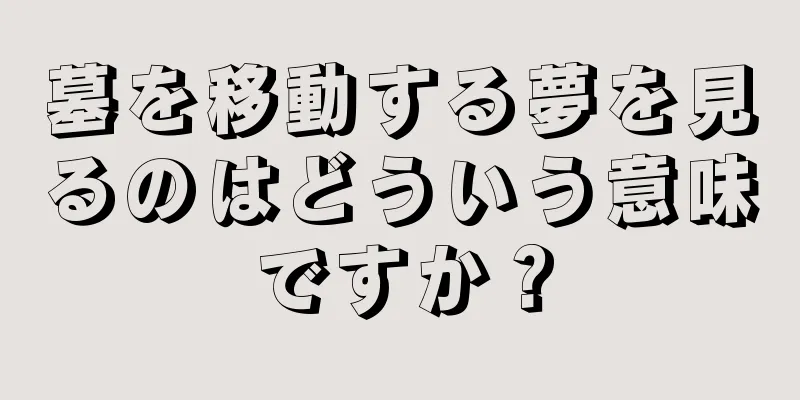 墓を移動する夢を見るのはどういう意味ですか？