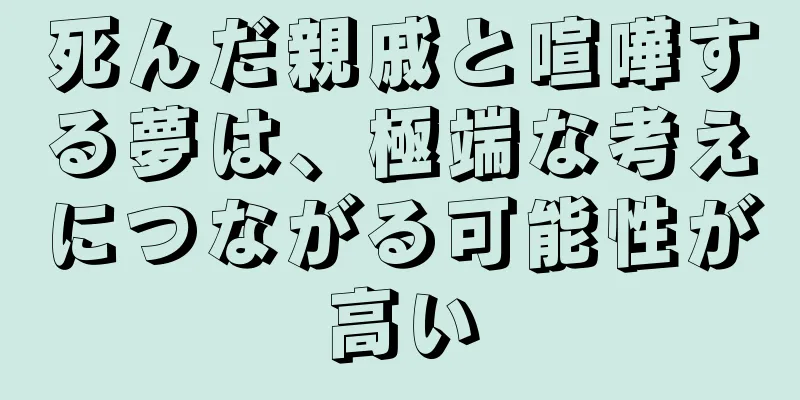 死んだ親戚と喧嘩する夢は、極端な考えにつながる可能性が高い