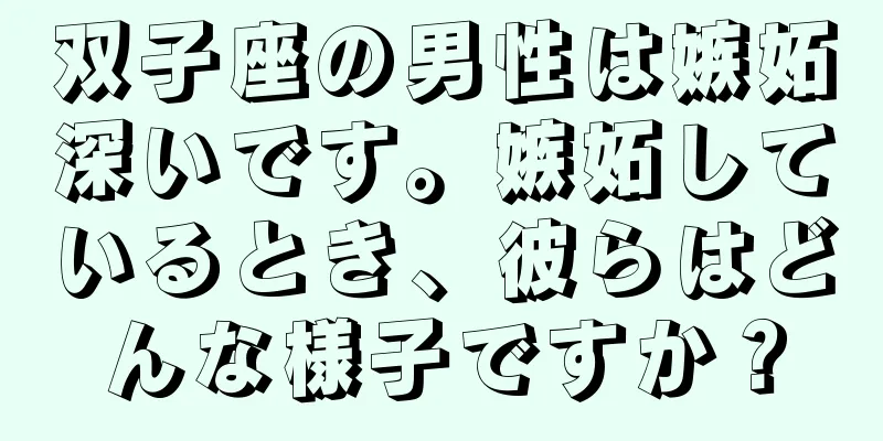 双子座の男性は嫉妬深いです。嫉妬しているとき、彼らはどんな様子ですか？