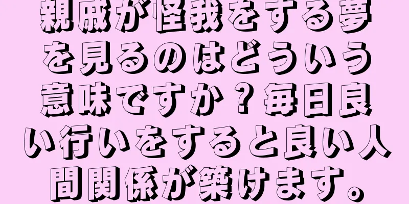 親戚が怪我をする夢を見るのはどういう意味ですか？毎日良い行いをすると良い人間関係が築けます。