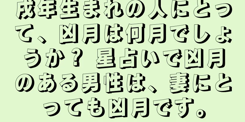 戌年生まれの人にとって、凶月は何月でしょうか？ 星占いで凶月のある男性は、妻にとっても凶月です。