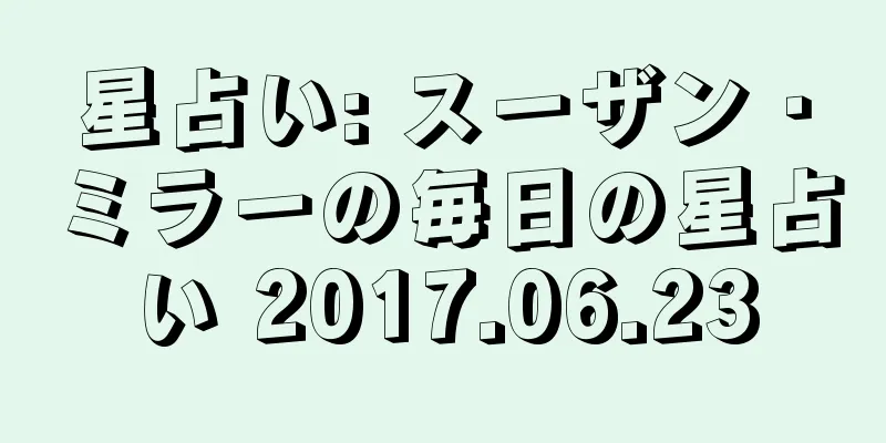 星占い: スーザン・ミラーの毎日の星占い 2017.06.23