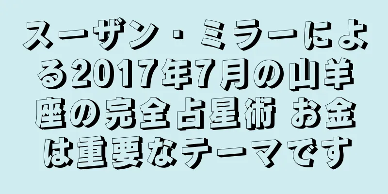 スーザン・ミラーによる2017年7月の山羊座の完全占星術 お金は重要なテーマです