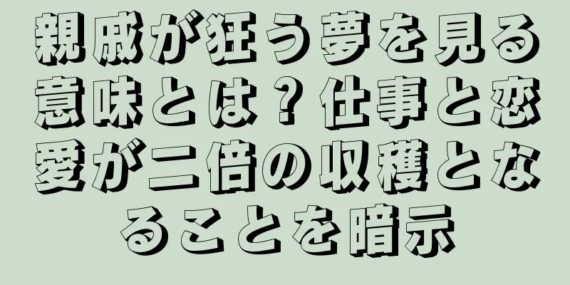 親戚が狂う夢を見る意味とは？仕事と恋愛が二倍の収穫となることを暗示