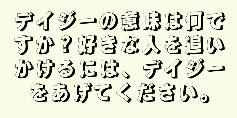 デイジーの意味は何ですか？好きな人を追いかけるには、デイジーをあげてください。
