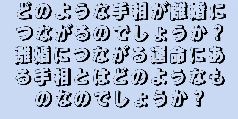 どのような手相が離婚につながるのでしょうか？離婚につながる運命にある手相とはどのようなものなのでしょうか？