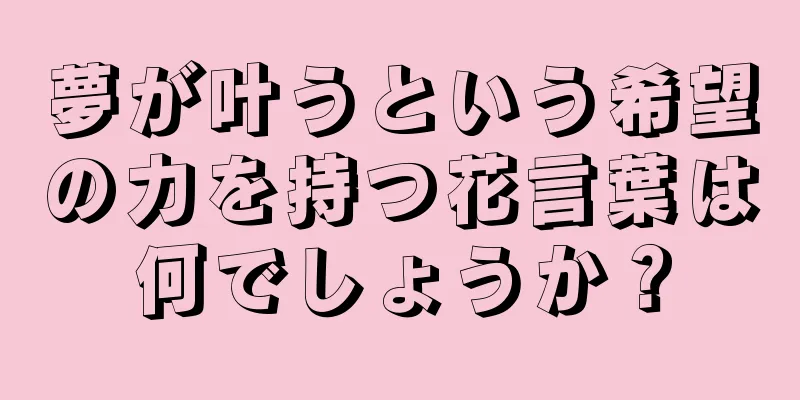 夢が叶うという希望の力を持つ花言葉は何でしょうか？