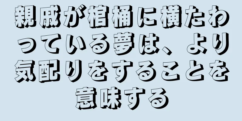 親戚が棺桶に横たわっている夢は、より気配りをすることを意味する