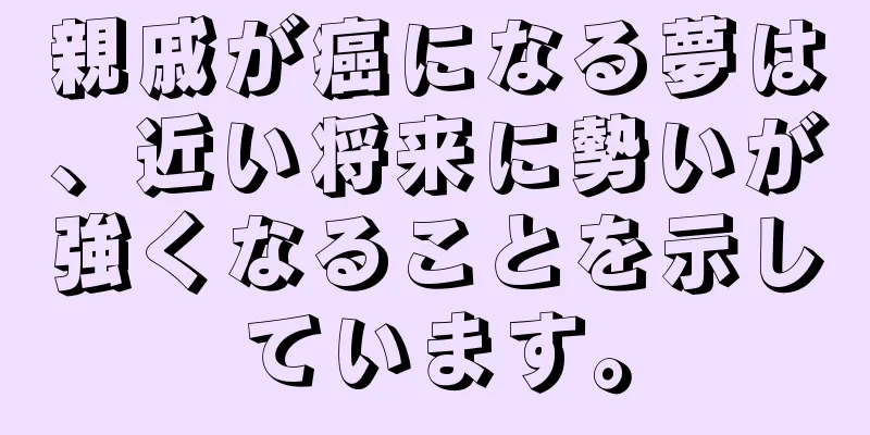親戚が癌になる夢は、近い将来に勢いが強くなることを示しています。