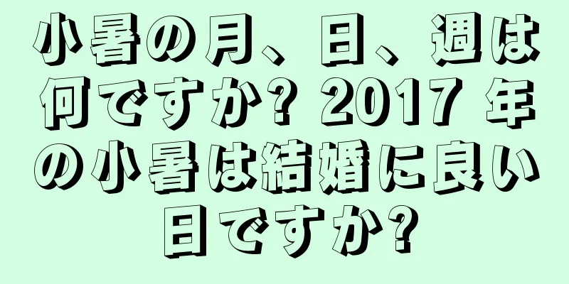 小暑の月、日、週は何ですか? 2017 年の小暑は結婚に良い日ですか?