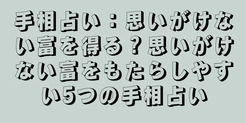 手相占い：思いがけない富を得る？思いがけない富をもたらしやすい5つの手相占い