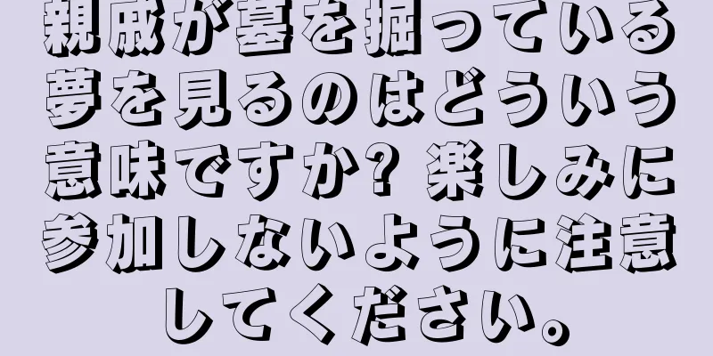 親戚が墓を掘っている夢を見るのはどういう意味ですか? 楽しみに参加しないように注意してください。