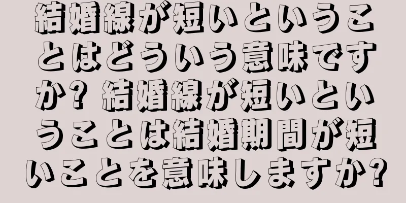 結婚線が短いということはどういう意味ですか? 結婚線が短いということは結婚期間が短いことを意味しますか?