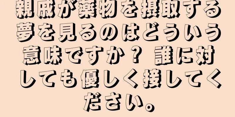親戚が薬物を摂取する夢を見るのはどういう意味ですか？ 誰に対しても優しく接してください。