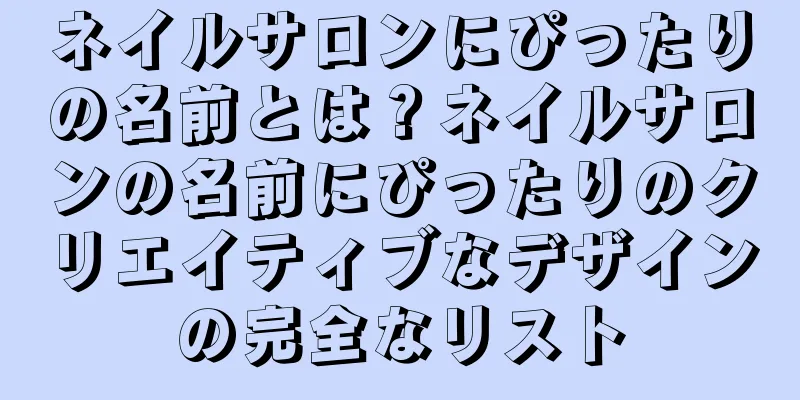 ネイルサロンにぴったりの名前とは？ネイルサロンの名前にぴったりのクリエイティブなデザインの完全なリスト