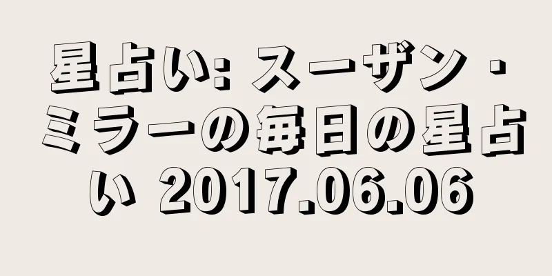 星占い: スーザン・ミラーの毎日の星占い 2017.06.06