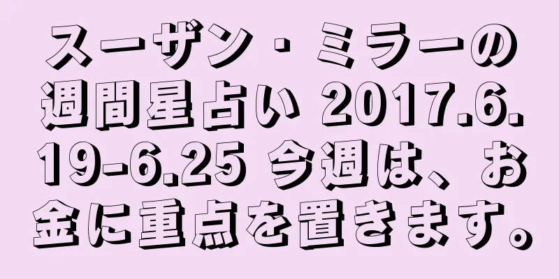 スーザン・ミラーの週間星占い 2017.6.19-6.25 今週は、お金に重点を置きます。