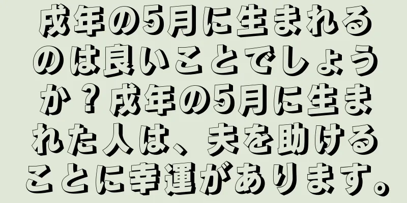 戌年の5月に生まれるのは良いことでしょうか？戌年の5月に生まれた人は、夫を助けることに幸運があります。