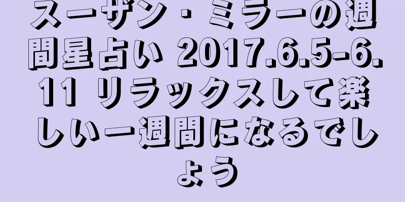 スーザン・ミラーの週間星占い 2017.6.5-6.11 リラックスして楽しい一週間になるでしょう