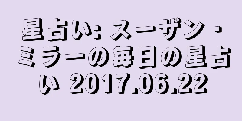 星占い: スーザン・ミラーの毎日の星占い 2017.06.22