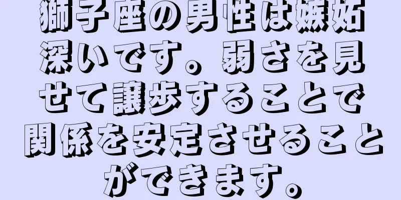 獅子座の男性は嫉妬深いです。弱さを見せて譲歩することで関係を安定させることができます。