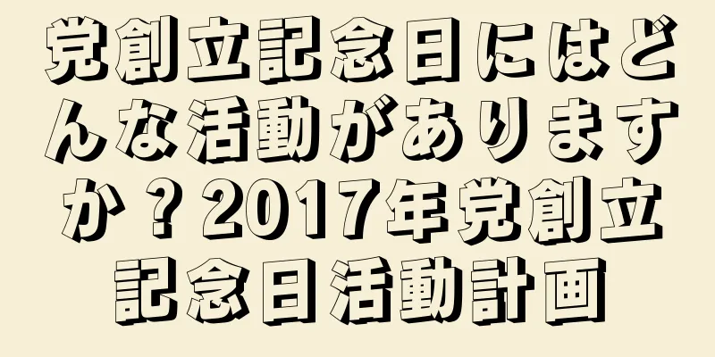 党創立記念日にはどんな活動がありますか？2017年党創立記念日活動計画