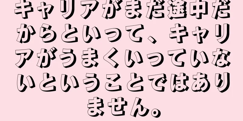 キャリアがまだ途中だからといって、キャリアがうまくいっていないということではありません。