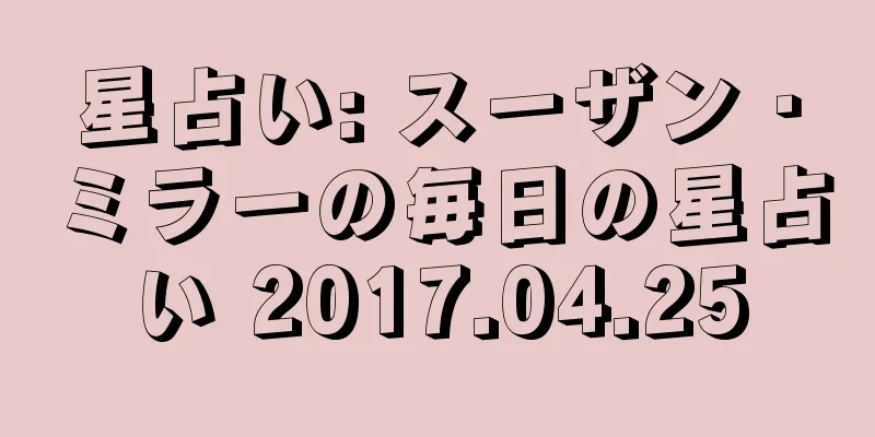 星占い: スーザン・ミラーの毎日の星占い 2017.04.25