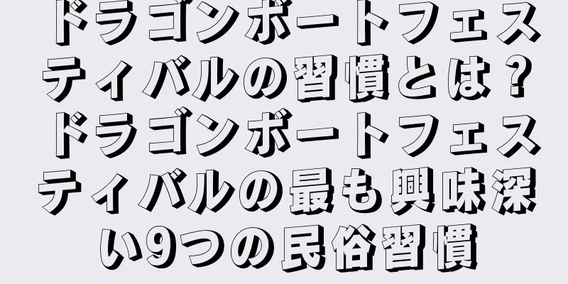 ドラゴンボートフェスティバルの習慣とは？ドラゴンボートフェスティバルの最も興味深い9つの民俗習慣