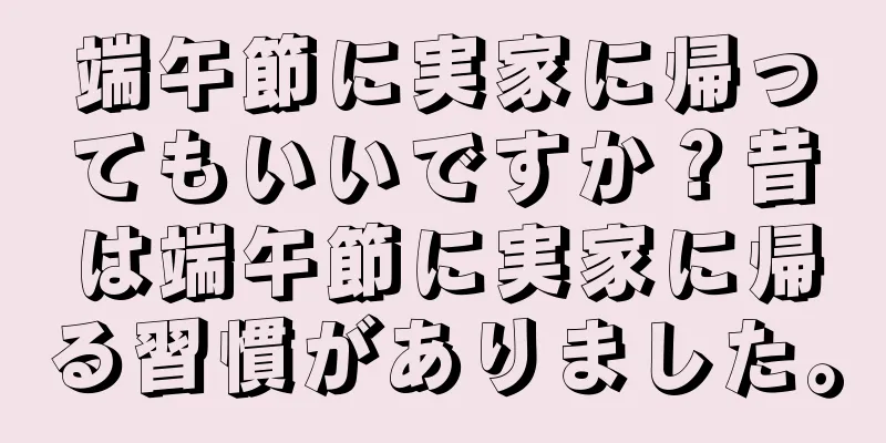端午節に実家に帰ってもいいですか？昔は端午節に実家に帰る習慣がありました。
