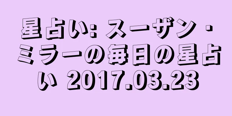 星占い: スーザン・ミラーの毎日の星占い 2017.03.23