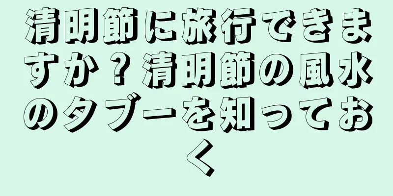 清明節に旅行できますか？清明節の風水のタブーを知っておく