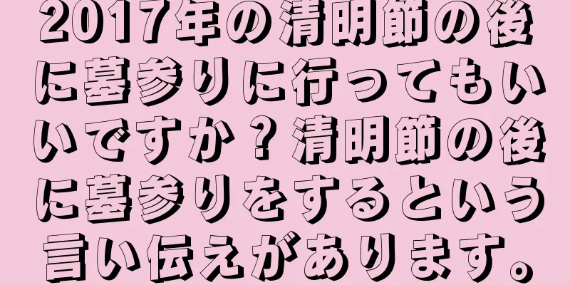 2017年の清明節の後に墓参りに行ってもいいですか？清明節の後に墓参りをするという言い伝えがあります。
