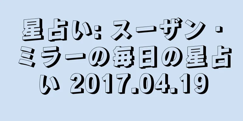 星占い: スーザン・ミラーの毎日の星占い 2017.04.19