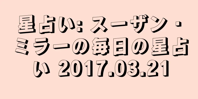 星占い: スーザン・ミラーの毎日の星占い 2017.03.21