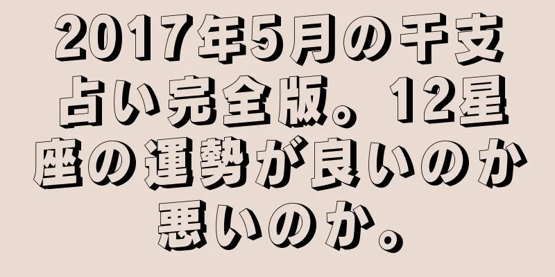 2017年5月の干支占い完全版。12星座の運勢が良いのか悪いのか。