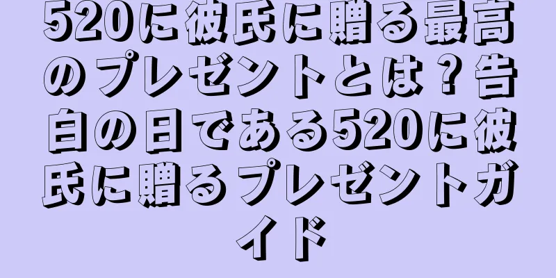 520に彼氏に贈る最高のプレゼントとは？告白の日である520に彼氏に贈るプレゼントガイド