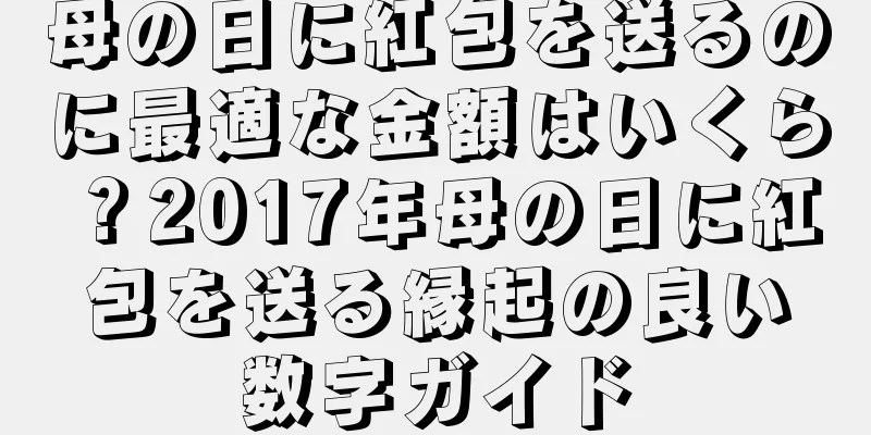 母の日に紅包を送るのに最適な金額はいくら？2017年母の日に紅包を送る縁起の良い数字ガイド