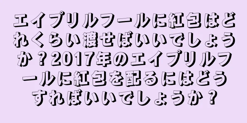 エイプリルフールに紅包はどれくらい渡せばいいでしょうか？2017年のエイプリルフールに紅包を配るにはどうすればいいでしょうか？